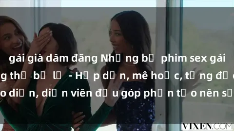 gái già dâm đãng Những bộ phim sex gái già đỉnh cao không thể bỏ lỡ - Hấp dẫn, mê hoặc, từng đạo diễn, diễn viên đều góp phần tạo nên sự hấp dẫn, kích thích.