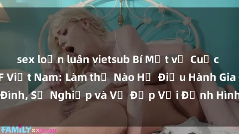 sex loạn luân vietsub Bí Mật về Cuộc Sống Của Các MILF Việt Nam: Làm thế Nào Họ Điều Hành Gia Đình, Sự Nghiệp và Vẻ Đẹp Với Định Hình Văn Hóa Đương Đại