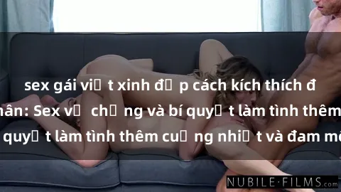 sex gái việt xinh đẹp cách kích thích đam mê trong hôn nhân: Sex vợ chồng và bí quyết làm tình thêm cuồng nhiệt và đam mê
