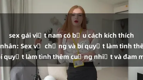 sex gái việt nam có bầu cách kích thích đam mê trong hôn nhân: Sex vợ chồng và bí quyết làm tình thêm cuồng nhiệt và đam mê