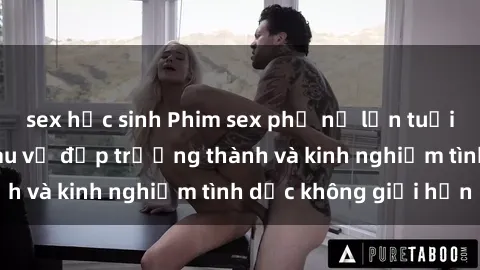 sex học sinh Phim sex phụ nữ lớn tuổi: Sức hút đằng sau vẻ đẹp trưởng thành và kinh nghiệm tình dục không giới hạn
