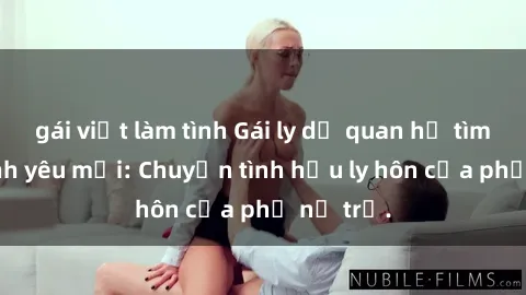 gái việt làm tình Gái ly dị quan hệ tìm kiếm tình yêu mới: Chuyện tình hậu ly hôn của phụ nữ trẻ.