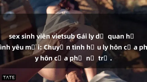 sex sinh viên vietsub Gái ly dị quan hệ tìm kiếm tình yêu mới: Chuyện tình hậu ly hôn của phụ nữ trẻ.