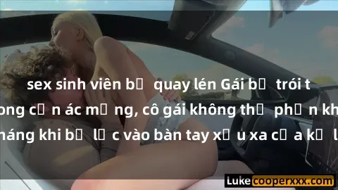 sex sinh viên bị quay lén Gái bị trói tay chân, bất lực trong cơn ác mộng, cô gái không thể phản kháng khi bị lạc vào bàn tay xấu xa của kẻ lạ mặt muốn làm tình.