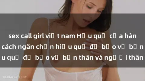 sex call girl việt nam Hậu quả của hành vi bạo dâm sex và cách ngăn chặn hiệu quả để bảo vệ bản thân và người thân