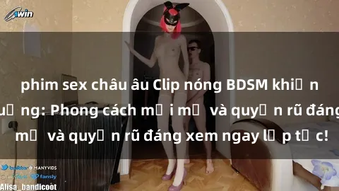 phim sex châu âu Clip nóng BDSM khiến người xem phát cuồng: Phong cách mới mẻ và quyến rũ đáng xem ngay lập tức!