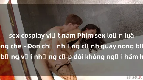 sex cosplay việt nam Phim sex loạn luân đầy kích thích không che - Đón chờ những cảnh quay nóng bỏng với những cặp đôi không ngại hãm hiếp gia đình trong lòng