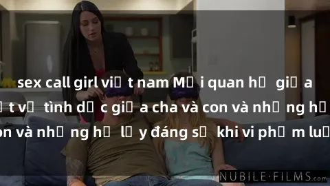 sex call girl việt nam Mối quan hệ giữa cha và con: Sự thật về tình dục giữa cha và con và những hệ lụy đáng sợ khi vi phạm luật pháp.