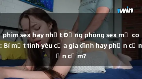 phim sex hay nhất Động phòng sex mẹ con: Bí mật tình yêu của gia đình hay phản cảm?