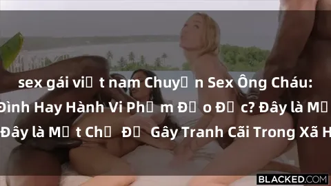 sex gái việt nam Chuyện Sex Ông Cháu: Mối Quan Hệ Gia Đình Hay Hành Vi Phạm Đạo Đức? Đây là Một Chủ Đề Gây Tranh Cãi Trong Xã Hội Hiện Nay.