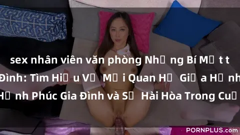 sex nhân viên văn phòng Những Bí Mật trong Tình Dục Gia Đình: Tìm Hiểu Về Mối Quan Hệ Giữa Hạnh Phúc Gia Đình và Sự Hài Hòa Trong Cuộc Sống Tình Dục