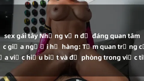 sex gái tây Những vấn đề đáng quan tâm về quan hệ tình dục giữa người họ hàng: Tầm quan trọng của việc hiểu biết và đề phòng trong việc tiếp xúc trong gia đình.