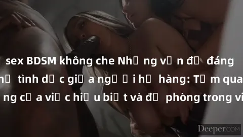 sex BDSM không che Những vấn đề đáng quan tâm về quan hệ tình dục giữa người họ hàng: Tầm quan trọng của việc hiểu biết và đề phòng trong việc tiếp xúc trong gia đình.