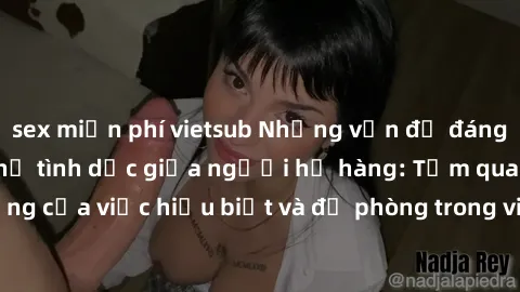 sex miễn phí vietsub Những vấn đề đáng quan tâm về quan hệ tình dục giữa người họ hàng: Tầm quan trọng của việc hiểu biết và đề phòng trong việc tiếp xúc trong gia đình.