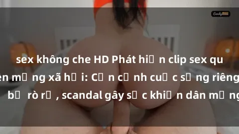 sex không che HD Phát hiện clip sex quay lén hot nhất trên mạng xã hội: Cận cảnh cuộc sống riêng tư bị rò rỉ, scandal gây sốc khiến dân mạng không khỏi bàng hoàng