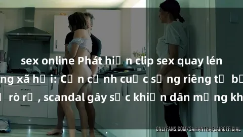 sex online Phát hiện clip sex quay lén hot nhất trên mạng xã hội: Cận cảnh cuộc sống riêng tư bị rò rỉ, scandal gây sốc khiến dân mạng không khỏi bàng hoàng