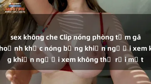 sex không che Clip nóng phòng tắm gây sốt: Cận cảnh khoảnh khắc nóng bỏng khiến người xem không thể rời mắt