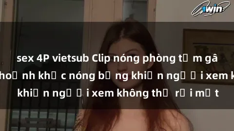 sex 4P vietsub Clip nóng phòng tắm gây sốt: Cận cảnh khoảnh khắc nóng bỏng khiến người xem không thể rời mắt