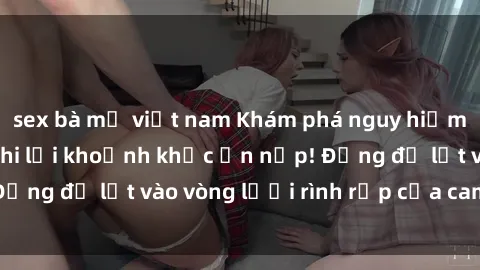 sex bà mẹ việt nam Khám phá nguy hiểm: sex camera ẩn ghi lại khoảnh khắc ẩn nấp! Đừng để lọt vào vòng lưới rình rập của camera ẩn!