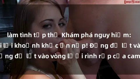 làm tình tập thể Khám phá nguy hiểm: sex camera ẩn ghi lại khoảnh khắc ẩn nấp! Đừng để lọt vào vòng lưới rình rập của camera ẩn!