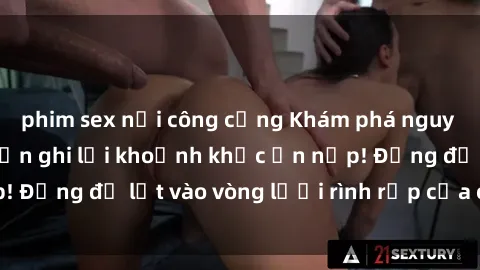 phim sex nơi công cộng Khám phá nguy hiểm: sex camera ẩn ghi lại khoảnh khắc ẩn nấp! Đừng để lọt vào vòng lưới rình rập của camera ẩn!
