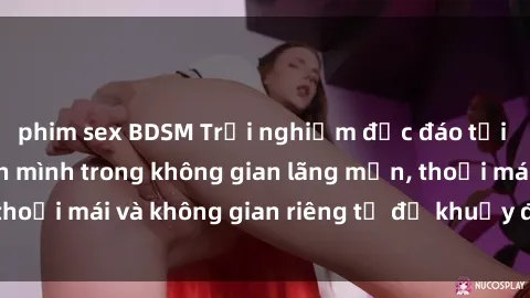 phim sex BDSM Trải nghiệm độc đáo tại sex nhà nghỉ: ẩn mình trong không gian lãng mạn, thoải mái và không gian riêng tư để khuấy động tình ái.