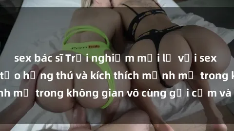 sex bác sĩ Trải nghiệm mới lạ với sex phòng tắm - Cách tạo hứng thú và kích thích mạnh mẽ trong không gian vô cùng gợi cảm và lãng mạn
