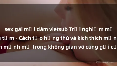 sex gái mại dâm vietsub Trải nghiệm mới lạ với sex phòng tắm - Cách tạo hứng thú và kích thích mạnh mẽ trong không gian vô cùng gợi cảm và lãng mạn