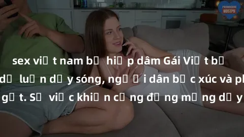 sex việt nam bị hiếp dâm Gái Việt bị lộ clip sex khiến dư luận dậy sóng, người dân bức xúc và phản đối gay gắt. Sự việc khiến cộng đồng mạng dậy sóng và yêu cầu xử lý nghiêm ngặt.