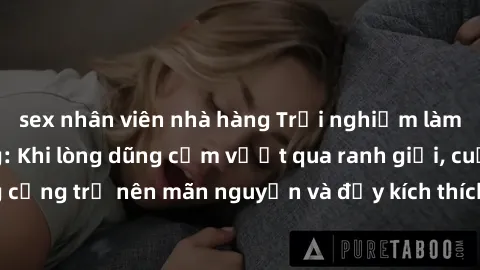 sex nhân viên nhà hàng Trải nghiệm làm tình ngoài đường: Khi lòng dũng cảm vượt qua ranh giới, cuộc hẹn nơi công cộng trở nên mãn nguyện và đầy kích thích. Hành vi nguy hiểm, nhưng cũng tạo nên cảm gi
