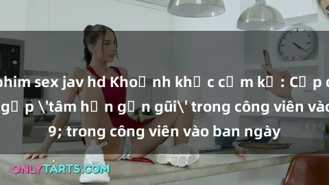 phim sex jav hd Khoảnh khắc cấm kỵ: Cặp đôi bị bắt gặp 'tâm hồn gần gũi' trong công viên vào ban ngày