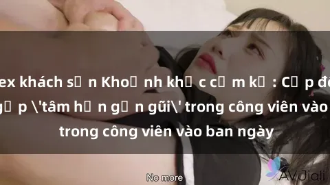 sex khách sạn Khoảnh khắc cấm kỵ: Cặp đôi bị bắt gặp 'tâm hồn gần gũi' trong công viên vào ban ngày