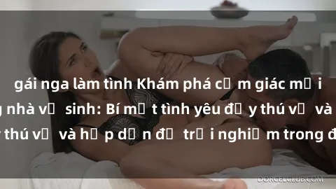 gái nga làm tình Khám phá cảm giác mới mẻ với sex trong nhà vệ sinh: Bí mật tình yêu đầy thú vị và hấp dẫn để trải nghiệm trong đêm hôm nay!
