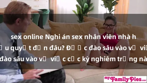 sex online Nghi án sex nhân viên nhà hàng: Hậu quả và hậu quyết đến đâu? Được đào sâu vào vụ việc cực kỳ nghiêm trọng này.