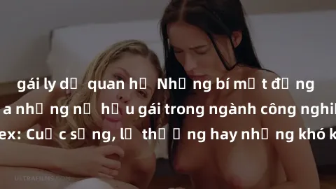 gái ly dị quan hệ Những bí mật đằng sau cuộc sống của những nữ hầu gái trong ngành công nghiệp sex: Cuộc sống, lẽ thường hay những khó khăn mà họ phải đối mặt.