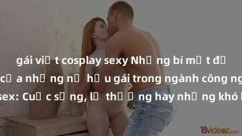 gái việt cosplay sexy Những bí mật đằng sau cuộc sống của những nữ hầu gái trong ngành công nghiệp sex: Cuộc sống, lẽ thường hay những khó khăn mà họ phải đối mặt.