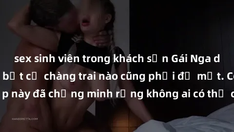sex sinh viên trong khách sạn Gái Nga dâm đãng khiến tim bất cứ chàng trai nào cũng phải đỏ mặt. Cô gái xinh đẹp này đã chứng minh rằng không ai có thể cưỡng lại khi cô làm tình đắm say.