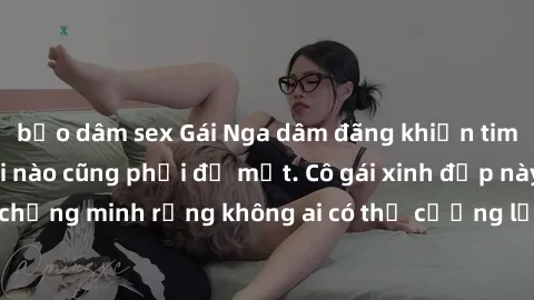 bạo dâm sex Gái Nga dâm đãng khiến tim bất cứ chàng trai nào cũng phải đỏ mặt. Cô gái xinh đẹp này đã chứng minh rằng không ai có thể cưỡng lại khi cô làm tình đắm say.
