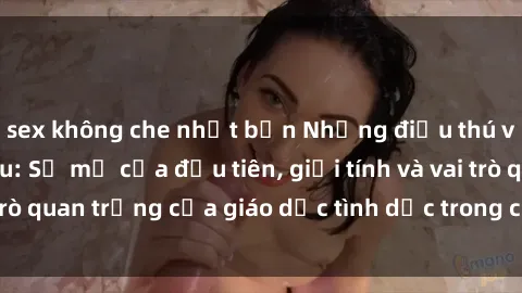 sex không che nhật bản Những điều thú vị về sex ở Bắc Âu: Sự mở cửa đầu tiên, giới tính và vai trò quan trọng của giáo dục tình dục trong các quốc gia này.