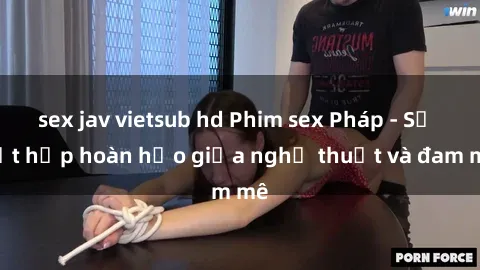 sex jav vietsub hd Phim sex Pháp - Sự kết hợp hoàn hảo giữa nghệ thuật và đam mê