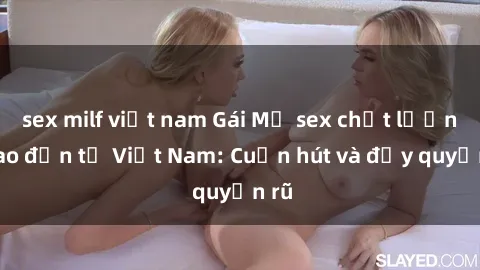 sex milf việt nam Gái Mỹ sex chất lượng cao đến từ Việt Nam: Cuốn hút và đầy quyến rũ