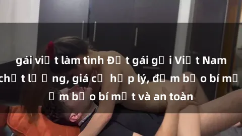 gái việt làm tình Đặt gái gọi Việt Nam: Dịch vụ chất lượng, giá cả hợp lý, đảm bảo bí mật và an toàn