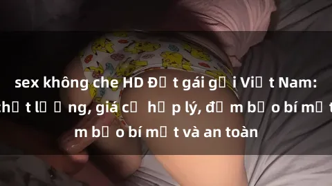 sex không che HD Đặt gái gọi Việt Nam: Dịch vụ chất lượng, giá cả hợp lý, đảm bảo bí mật và an toàn