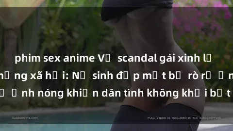 phim sex anime Vụ scandal gái xinh lộ hàng gây sốt trên mạng xã hội: Nữ sinh đẹp mắt bị rò rỉ ảnh nóng khiến dân tình không khỏi bất ngờ và phẫn nộ!