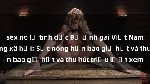 sex nô lệ tình dục Bộ ảnh gái Việt Nam nude gây sốt mạng xã hội: Sắc nóng hơn bao giờ hết và thu hút triệu lượt xem