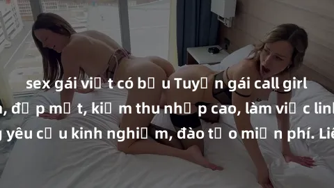 sex gái việt có bầu Tuyển gái call girl Việt Nam gợi cảm, đẹp mắt, kiếm thu nhập cao, làm việc linh hoạt, không yêu cầu kinh nghiệm, đào tạo miễn phí. Liên hệ ngay để biết thêm chi tiết!