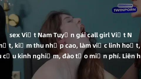 sex Việt Nam Tuyển gái call girl Việt Nam gợi cảm, đẹp mắt, kiếm thu nhập cao, làm việc linh hoạt, không yêu cầu kinh nghiệm, đào tạo miễn phí. Liên hệ ngay để biết thêm chi tiết!