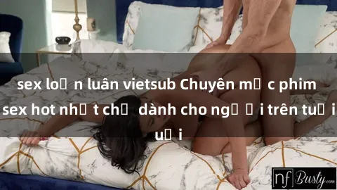 sex loạn luân vietsub Chuyên mục phim sex hot nhất chỉ dành cho người trên tuổi