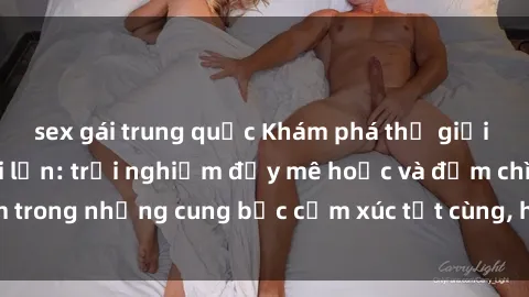 sex gái trung quốc Khám phá thế giới mới với sex người lớn: trải nghiệm đầy mê hoặc và đắm chìm trong những cung bậc cảm xúc tột cùng, hứng khởi và cuốn hút.