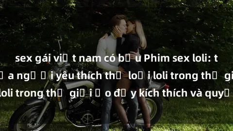 sex gái việt nam có bầu Phim sex loli: thỏa mãn đam mê của người yêu thích thể loại loli trong thế giới ảo đầy kích thích và quyến rũ.
